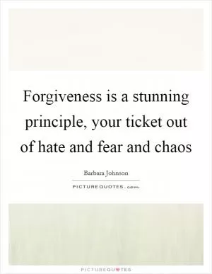Forgiveness is a stunning principle, your ticket out of hate and fear and chaos Picture Quote #1