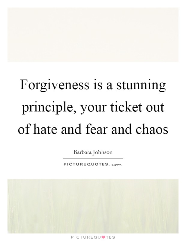 Forgiveness is a stunning principle, your ticket out of hate and fear and chaos Picture Quote #1