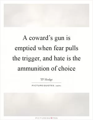 A coward’s gun is emptied when fear pulls the trigger, and hate is the ammunition of choice Picture Quote #1