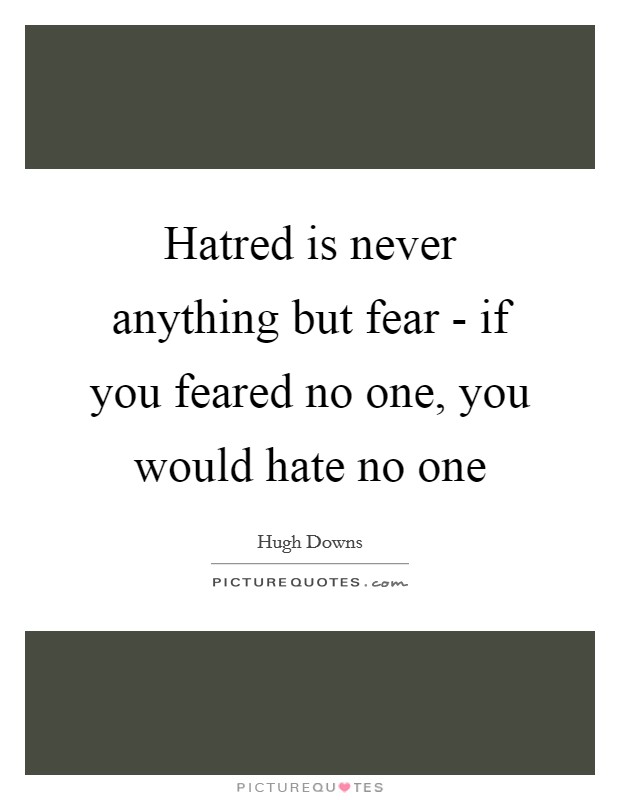 Hatred is never anything but fear - if you feared no one, you would hate no one Picture Quote #1