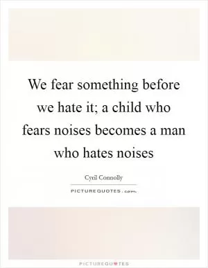 We fear something before we hate it; a child who fears noises becomes a man who hates noises Picture Quote #1