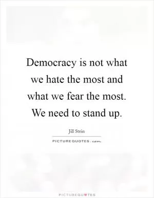 Democracy is not what we hate the most and what we fear the most. We need to stand up Picture Quote #1