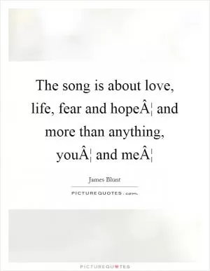 The song is about love, life, fear and hopeÂ¦ and more than anything, youÂ¦ and meÂ¦ Picture Quote #1