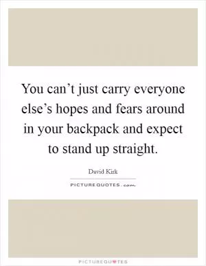 You can’t just carry everyone else’s hopes and fears around in your backpack and expect to stand up straight Picture Quote #1