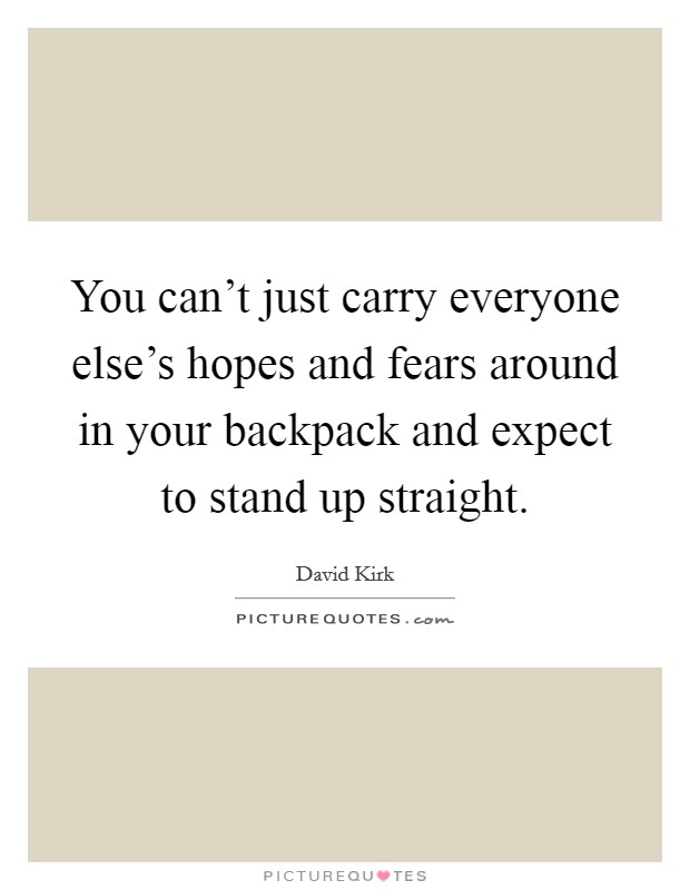 You can't just carry everyone else's hopes and fears around in your backpack and expect to stand up straight. Picture Quote #1