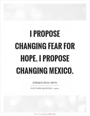 I propose changing fear for hope. I propose changing Mexico Picture Quote #1