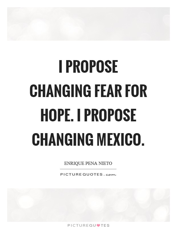 I propose changing fear for hope. I propose changing Mexico. Picture Quote #1