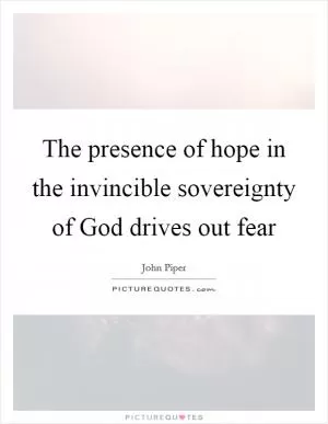 The presence of hope in the invincible sovereignty of God drives out fear Picture Quote #1