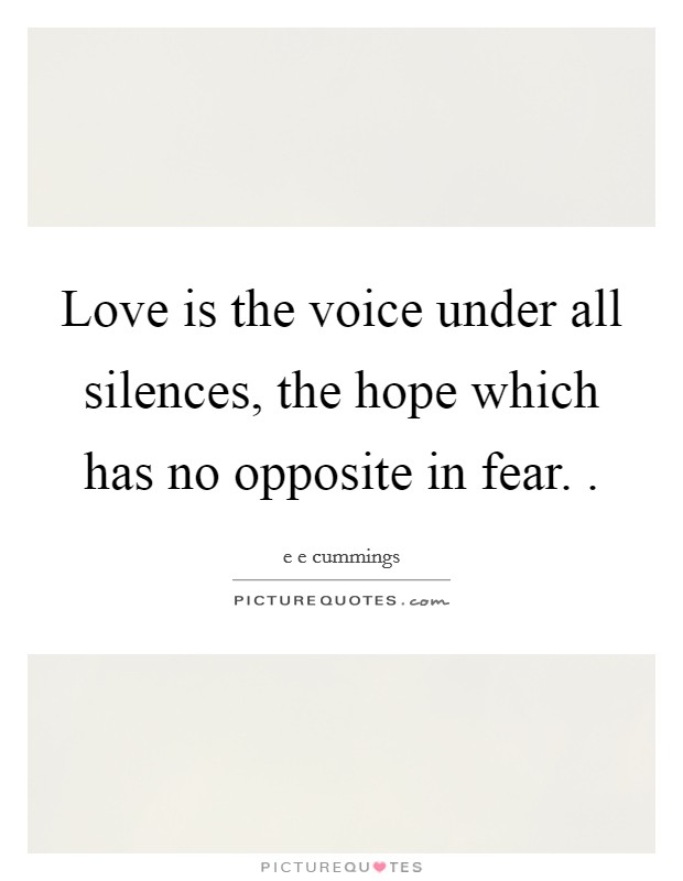 Love is the voice under all silences, the hope which has no opposite in fear. . Picture Quote #1