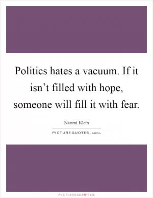 Politics hates a vacuum. If it isn’t filled with hope, someone will fill it with fear Picture Quote #1