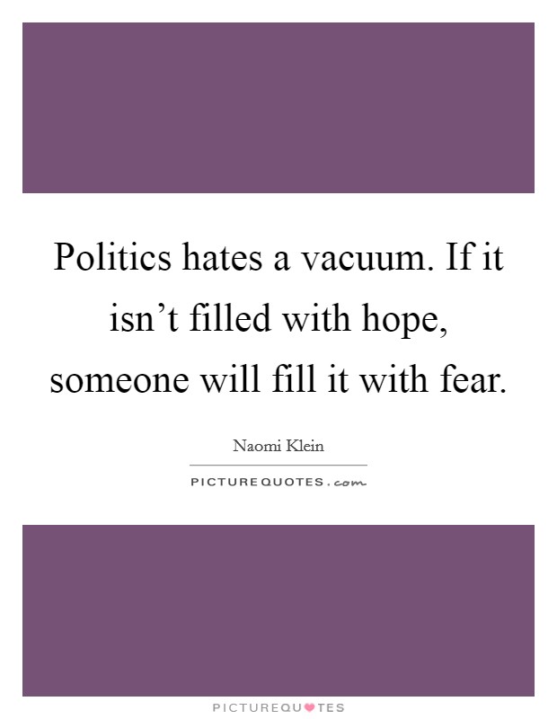 Politics hates a vacuum. If it isn't filled with hope, someone will fill it with fear. Picture Quote #1