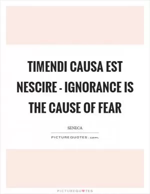 Timendi causa est nescire - Ignorance is the cause of fear Picture Quote #1