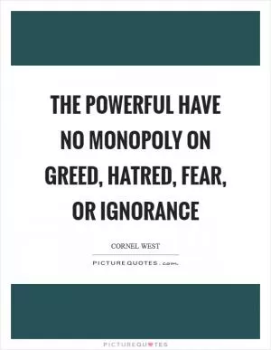 The powerful have no monopoly on greed, hatred, fear, or ignorance Picture Quote #1