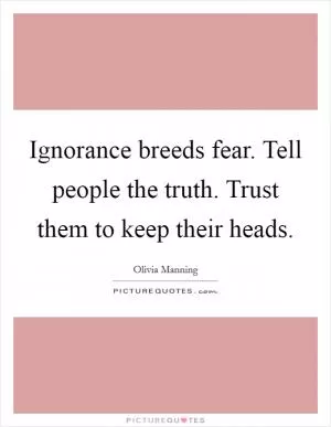 Ignorance breeds fear. Tell people the truth. Trust them to keep their heads Picture Quote #1