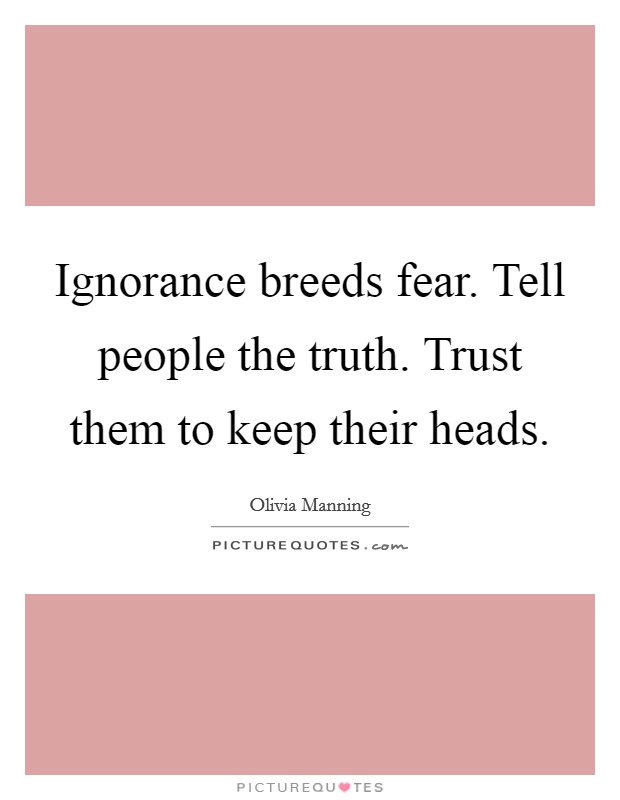 Ignorance breeds fear. Tell people the truth. Trust them to keep their heads. Picture Quote #1