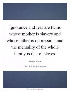 Ignorance and fear are twins whose mother is slavery and whose father is oppression, and the mentality of the whole family is that of slaves Picture Quote #1