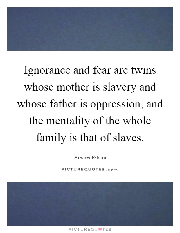 Ignorance and fear are twins whose mother is slavery and whose father is oppression, and the mentality of the whole family is that of slaves. Picture Quote #1