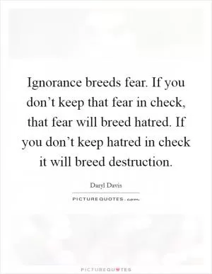 Ignorance breeds fear. If you don’t keep that fear in check, that fear will breed hatred. If you don’t keep hatred in check it will breed destruction Picture Quote #1