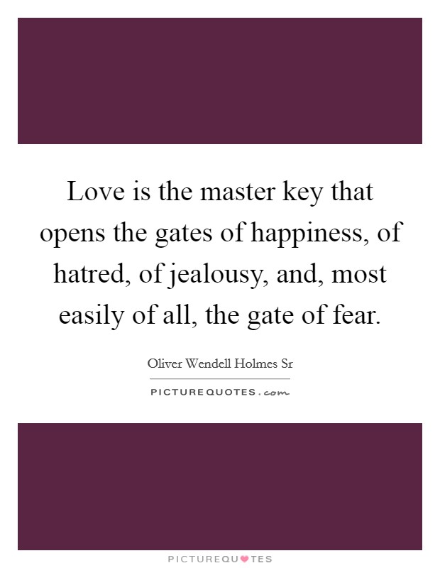 Love is the master key that opens the gates of happiness, of hatred, of jealousy, and, most easily of all, the gate of fear. Picture Quote #1