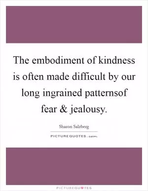 The embodiment of kindness is often made difficult by our long ingrained patternsof fear and jealousy Picture Quote #1