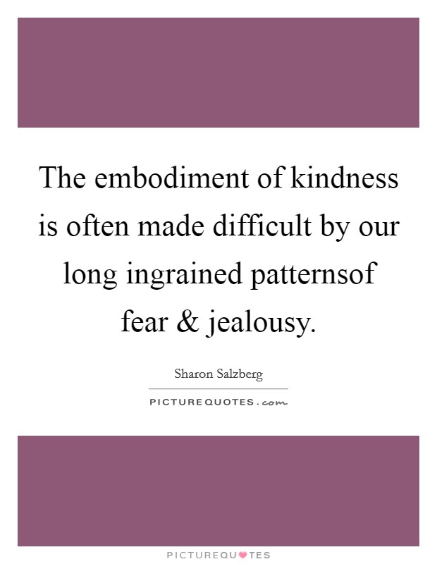 The embodiment of kindness is often made difficult by our long ingrained patternsof fear and jealousy. Picture Quote #1