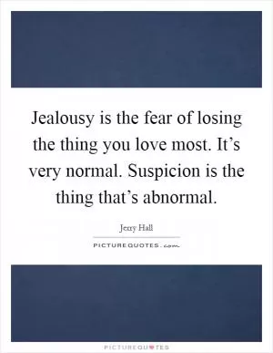 Jealousy is the fear of losing the thing you love most. It’s very normal. Suspicion is the thing that’s abnormal Picture Quote #1