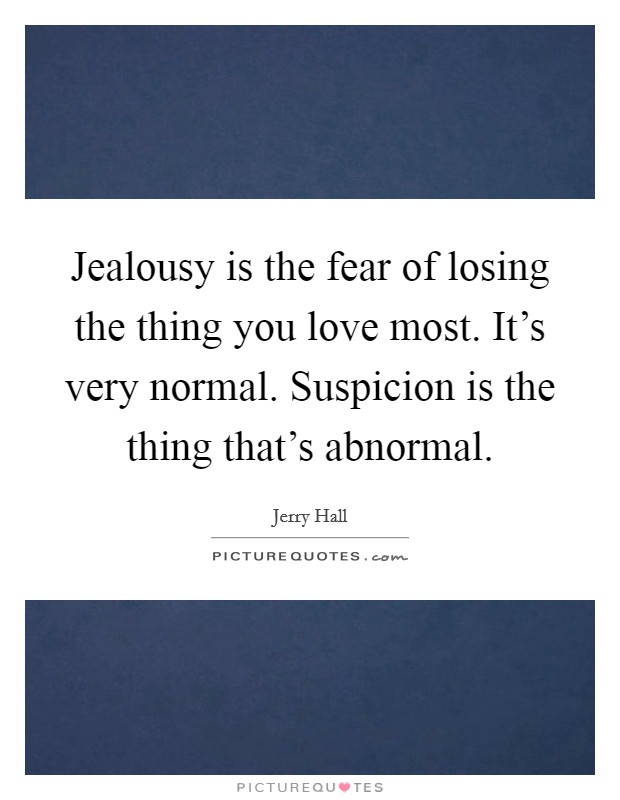 Jealousy is the fear of losing the thing you love most. It's very normal. Suspicion is the thing that's abnormal. Picture Quote #1