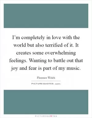 I’m completely in love with the world but also terrified of it. It creates some overwhelming feelings. Wanting to battle out that joy and fear is part of my music Picture Quote #1