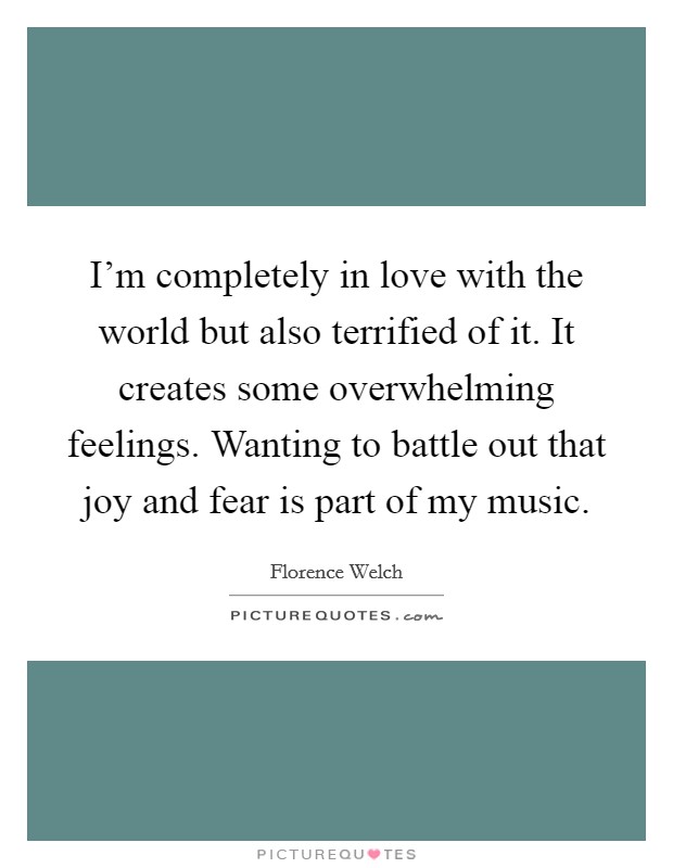 I'm completely in love with the world but also terrified of it. It creates some overwhelming feelings. Wanting to battle out that joy and fear is part of my music. Picture Quote #1