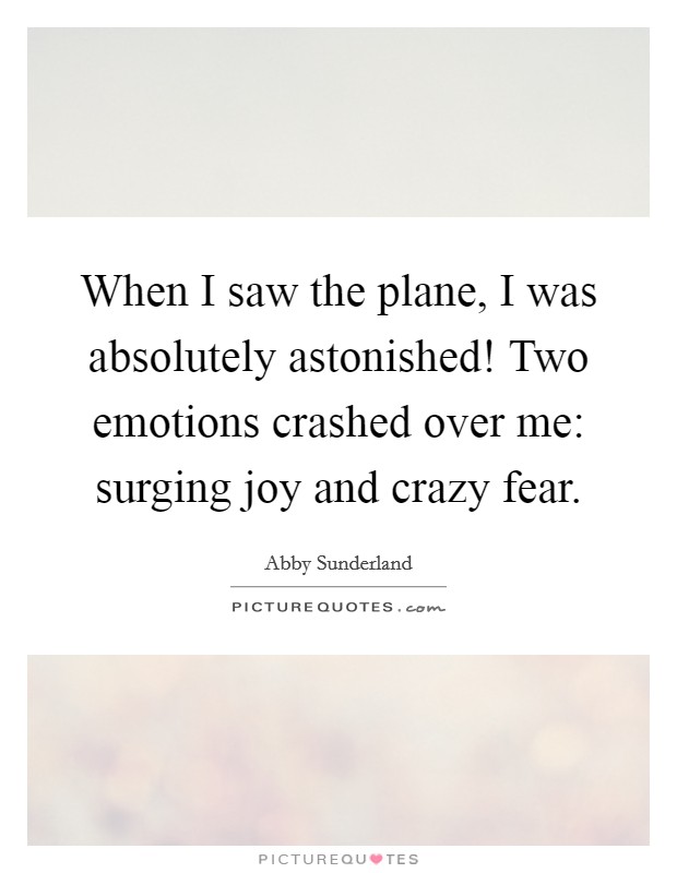 When I saw the plane, I was absolutely astonished! Two emotions crashed over me: surging joy and crazy fear. Picture Quote #1