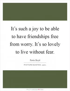It’s such a joy to be able to have friendships free from worry. It’s so lovely to live without fear Picture Quote #1