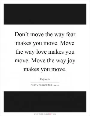 Don’t move the way fear makes you move. Move the way love makes you move. Move the way joy makes you move Picture Quote #1