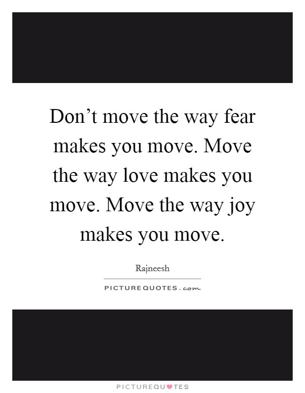 Don't move the way fear makes you move. Move the way love makes you move. Move the way joy makes you move. Picture Quote #1