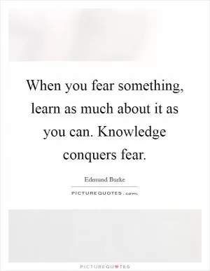 When you fear something, learn as much about it as you can. Knowledge conquers fear Picture Quote #1