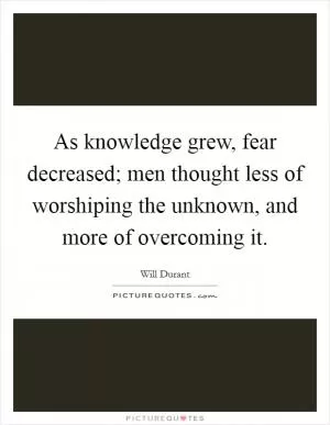 As knowledge grew, fear decreased; men thought less of worshiping the unknown, and more of overcoming it Picture Quote #1