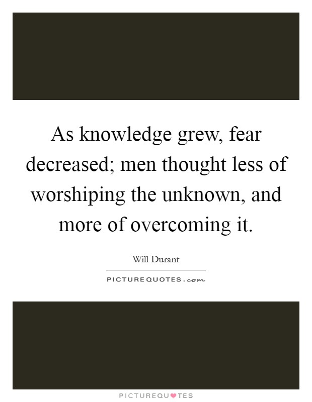 As knowledge grew, fear decreased; men thought less of worshiping the unknown, and more of overcoming it. Picture Quote #1