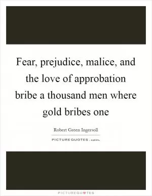 Fear, prejudice, malice, and the love of approbation bribe a thousand men where gold bribes one Picture Quote #1