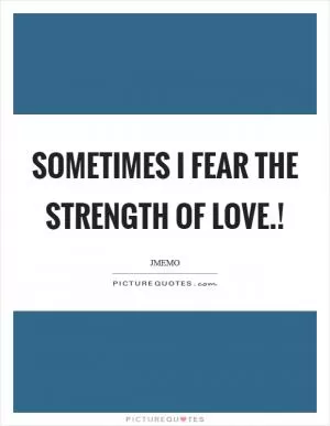 Sometimes I fear the strength of Love.! Picture Quote #1