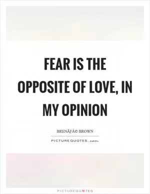 Fear is the opposite of love, in my opinion Picture Quote #1