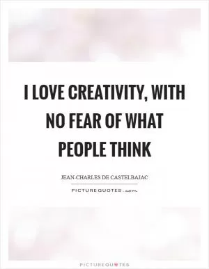 I love creativity, with no fear of what people think Picture Quote #1