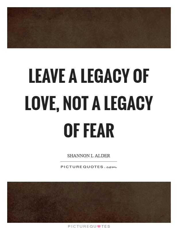 Leave a legacy of love, not a legacy of fear Picture Quote #1