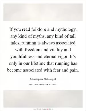 If you read folklore and mythology, any kind of myths, any kind of tall tales, running is always associated with freedom and vitality and youthfulness and eternal vigor. It’s only in our lifetime that running has become associated with fear and pain Picture Quote #1