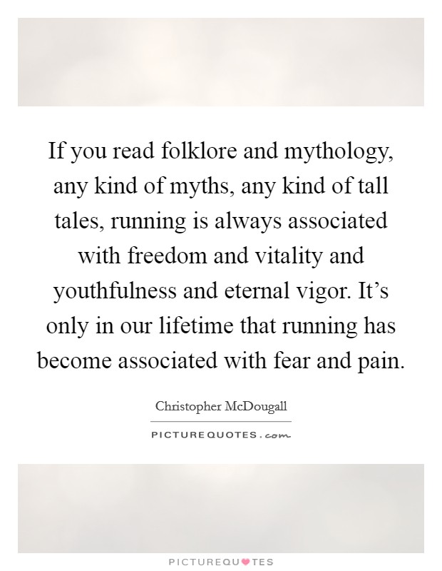 If you read folklore and mythology, any kind of myths, any kind of tall tales, running is always associated with freedom and vitality and youthfulness and eternal vigor. It's only in our lifetime that running has become associated with fear and pain. Picture Quote #1