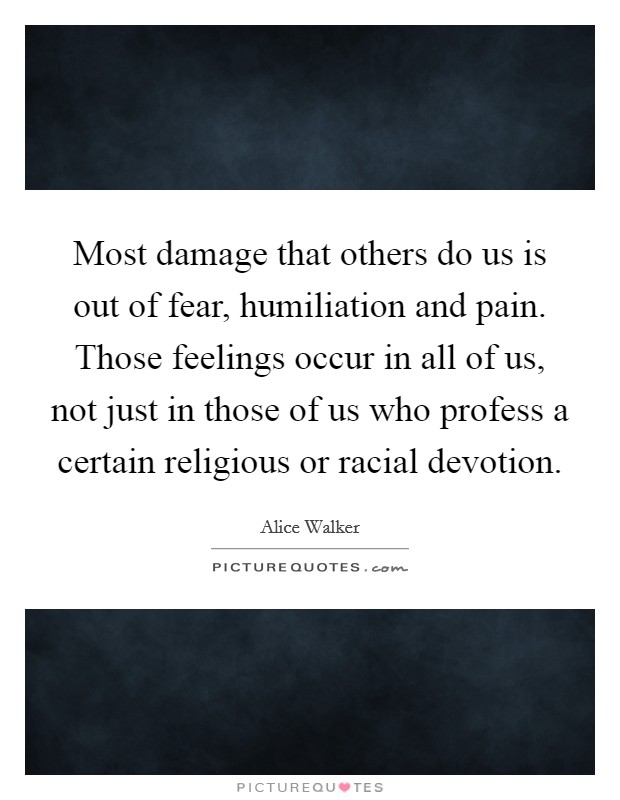 Most damage that others do us is out of fear, humiliation and pain. Those feelings occur in all of us, not just in those of us who profess a certain religious or racial devotion. Picture Quote #1