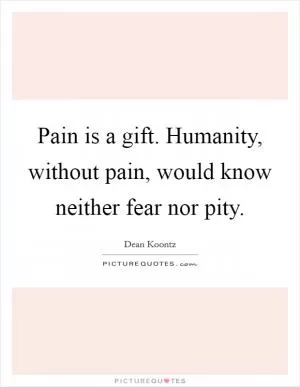 Pain is a gift. Humanity, without pain, would know neither fear nor pity Picture Quote #1