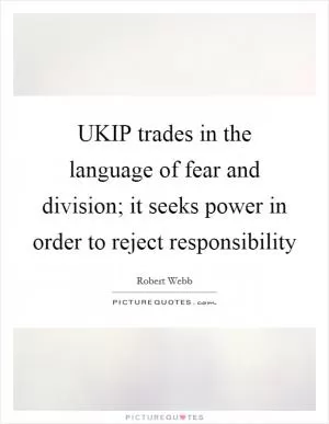 UKIP trades in the language of fear and division; it seeks power in order to reject responsibility Picture Quote #1