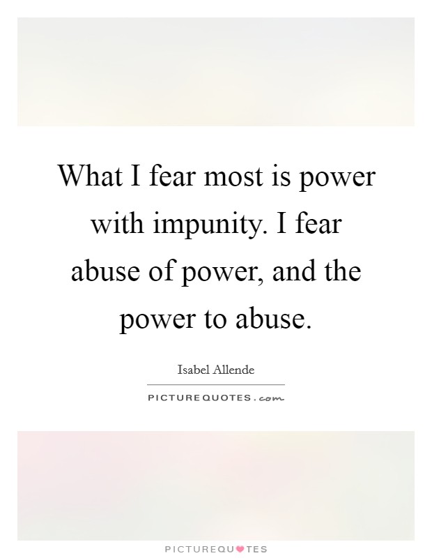 What I fear most is power with impunity. I fear abuse of power, and the power to abuse. Picture Quote #1