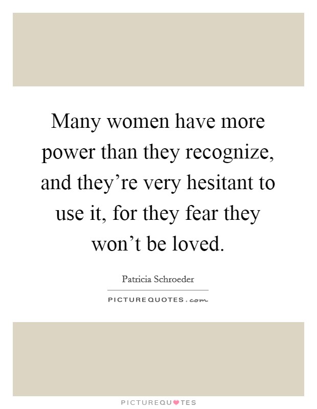 Many women have more power than they recognize, and they're very hesitant to use it, for they fear they won't be loved. Picture Quote #1