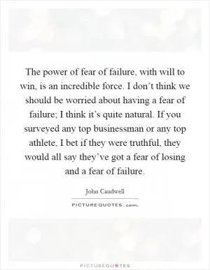 The power of fear of failure, with will to win, is an incredible force. I don’t think we should be worried about having a fear of failure; I think it’s quite natural. If you surveyed any top businessman or any top athlete, I bet if they were truthful, they would all say they’ve got a fear of losing and a fear of failure Picture Quote #1