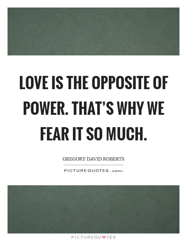 Love is the opposite of power. That's why we fear it so much. Picture Quote #1